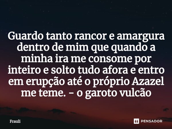 ⁠Guardo tanto rancor e amargura dentro de mim que quando a minha ira me consome por inteiro e solto tudo afora e entro em erupção até o próprio Azazel me teme. ... Frase de Frauli.