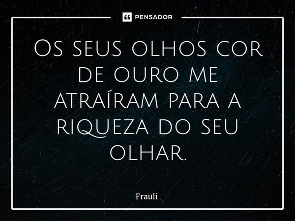 ⁠Os seus olhos cor de ouro me atraíram para a riqueza do seu olhar.... Frase de Frauli.