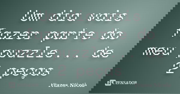 Um dia vais fazer parte do meu puzzle... de 2 peças... Frase de Frazes Nicola.