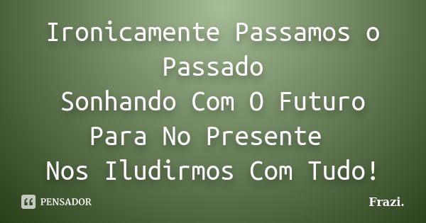 Ironicamente Passamos o Passado Sonhando Com O Futuro Para No Presente Nos Iludirmos Com Tudo!... Frase de Frazi..