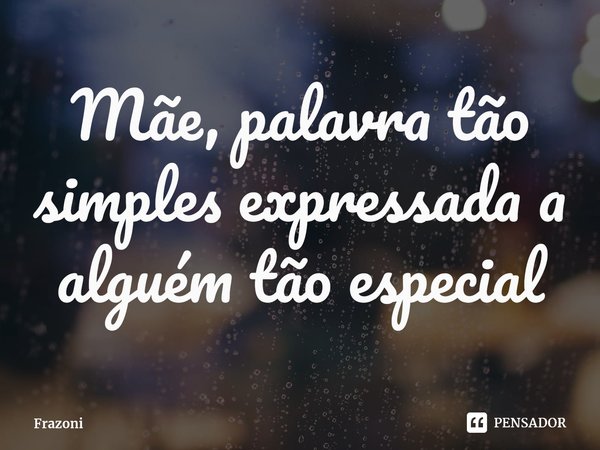 ⁠Mãe, palavra tão simples expressada a alguém tão especial... Frase de Frazoni.