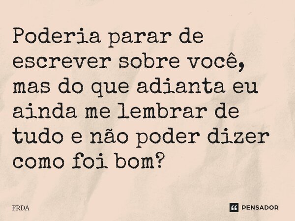 ⁠Poderia parar de escrever sobre você, mas do que adianta eu ainda me lembrar de tudo e não poder dizer como foi bom?... Frase de FRDA.