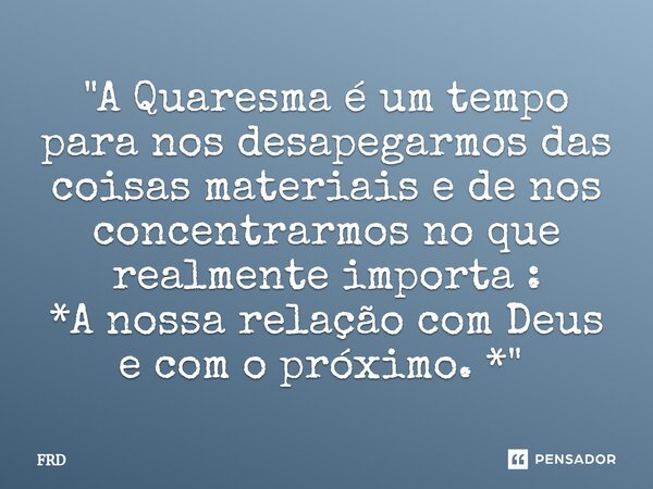 "A Quaresma é um tempo para nos desapegarmos das coisas materiais e de nos concentrarmos no que realmente importa : *A nossa relação com Deus e com o próxi... Frase de FRD.