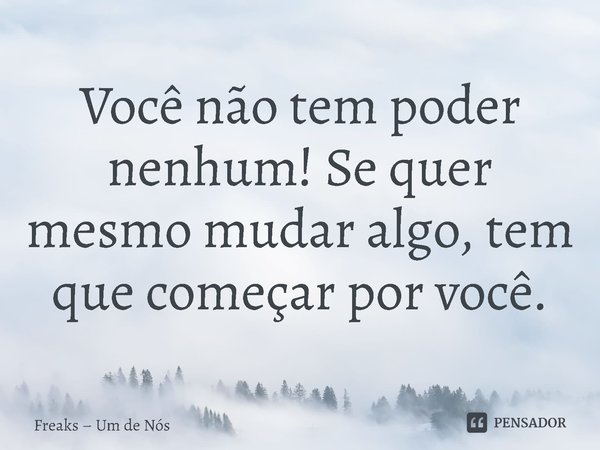 ⁠Você não tem poder nenhum! Se quer mesmo mudar algo, tem que começar por você.... Frase de Freaks  Um de Nós.