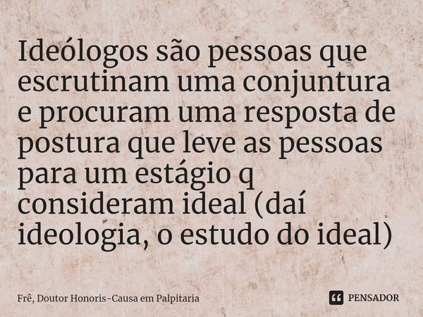 Ideólogos são pessoas que escrutinam uma conjuntura e procuram uma resposta de postura que leve as pessoas para um estágio q consideram ideal (daí ideologia, o ... Frase de Frê, Doutor Honoris-Causa em Palpitaria.