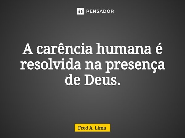 ⁠A carência humana é resolvida na presença de Deus.... Frase de Fred A. Lima.