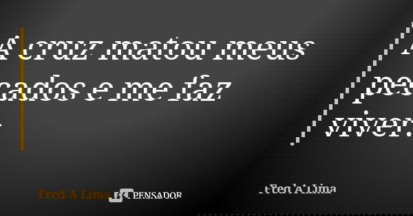 A cruz matou meus pecados e me faz viver.... Frase de Fred A. Lima.