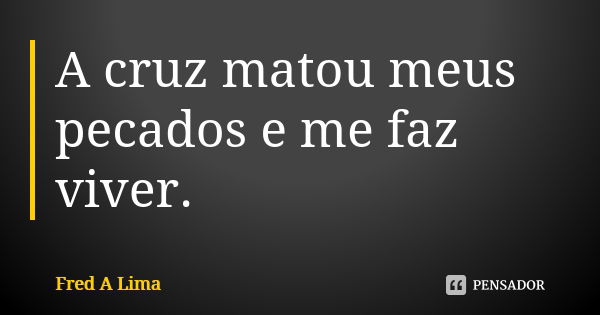 A cruz matou meus pecados e me faz viver.... Frase de Fred A. Lima.