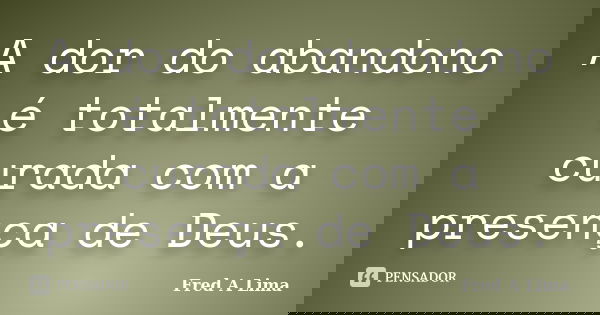 A dor do abandono é totalmente curada com a presença de Deus.... Frase de Fred A. Lima.