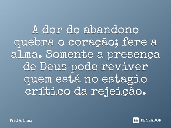 ⁠A dor do abandono quebra o coração; fere a alma. Somente a presença de Deus pode reviver quem está no estagio crítico da rejeição.... Frase de Fred A. Lima.