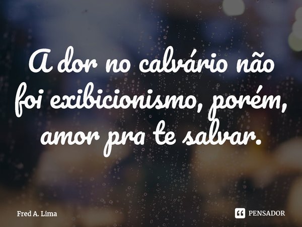 ⁠A dor no calvário não foi exibicionismo, porém, amor pra te salvar.... Frase de Fred A. Lima.