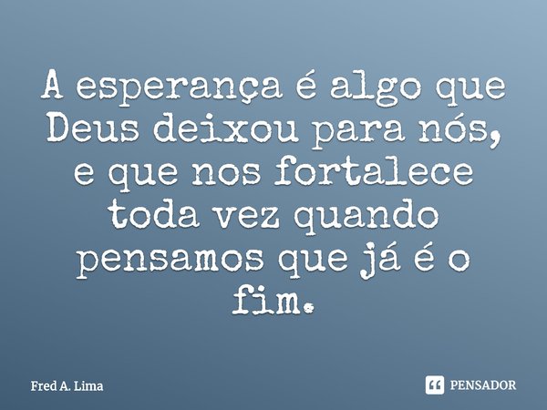 ⁠A esperança é algo que Deus deixou para nós, e que nos fortalece toda vez quando pensamos que já é o fim.... Frase de Fred A. Lima.