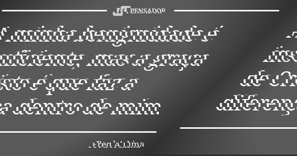 A minha benignidade é insuficiente, mas a graça de Cristo é que faz a diferença dentro de mim.... Frase de Fred A. Lima.