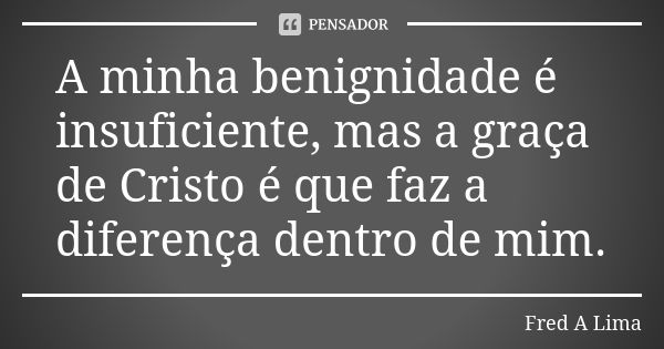 A minha benignidade é insuficiente, mas a graça de Cristo é que faz a diferença dentro de mim.... Frase de Fred A. Lima.