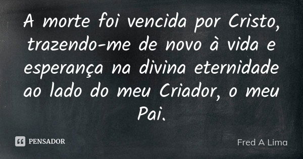 A morte foi vencida por Cristo, trazendo-me de novo à vida e esperança na divina eternidade ao lado do meu Criador, o meu Pai.... Frase de Fred A. Lima.