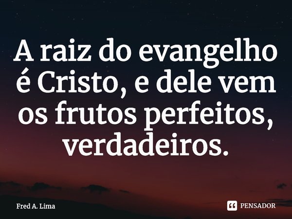 ⁠A raiz do evangelho é Cristo, e dele vem os frutos perfeitos, verdadeiros.... Frase de Fred A. Lima.