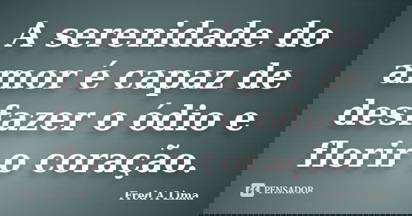 A serenidade do amor é capaz de desfazer o ódio e florir o coração.... Frase de Fred A Lima.