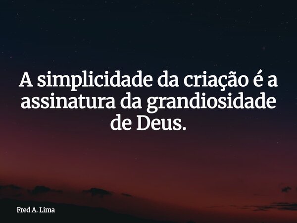A simplicidade da criação é a assinatura da grandiosidade de Deus.... Frase de Fred A. Lima.
