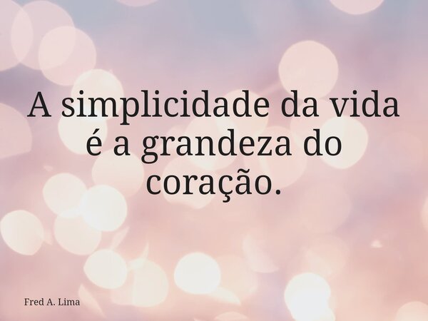 A simplicidade da vida é a grandeza do coração.... Frase de Fred A. Lima.