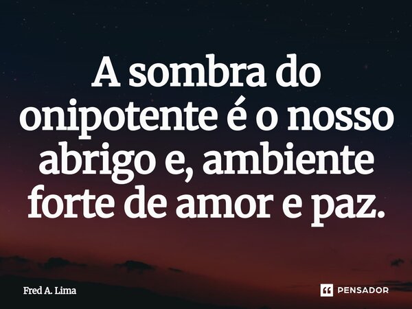 ⁠A sombra do onipotente é o nosso abrigo e, ambiente forte de amor e paz.... Frase de Fred A. Lima.