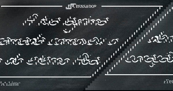 A tua lagrima derramada comoveu o coração do eterno Aba.... Frase de Fred A. Lima.