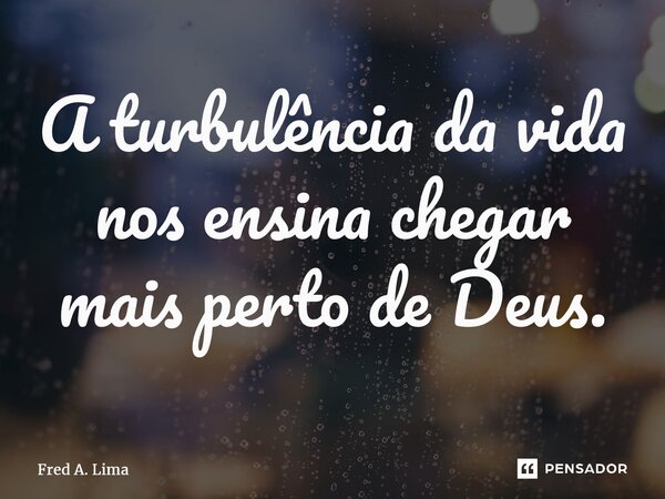 ⁠A turbulência da vida nos ensina chegar mais perto de Deus.... Frase de Fred A. Lima.