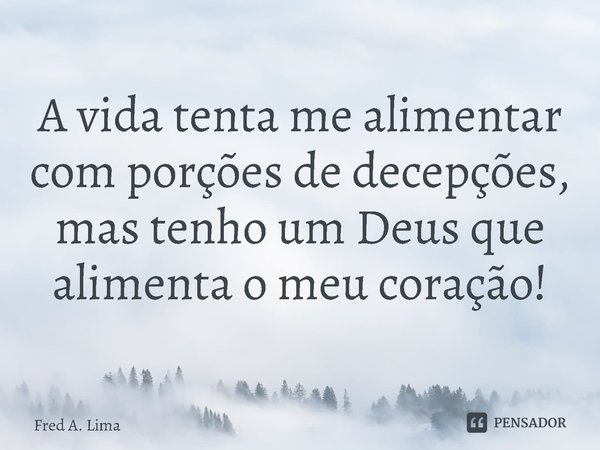 ⁠A vida tenta me alimentar com porções de decepções, mas tenho um Deus que alimenta o meu coração!... Frase de Fred A. Lima.