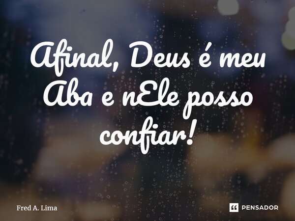 ⁠Afinal, Deus é meu Aba e nEle posso confiar!... Frase de Fred A. Lima.