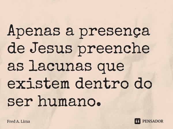 ⁠Apenas a presença de Jesus preenche as lacunas que existem dentro do ser humano.... Frase de Fred A. Lima.