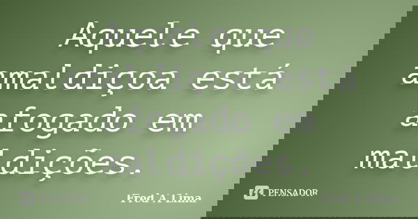Aquele que amaldiçoa está afogado em maldições.... Frase de Fred A Lima.