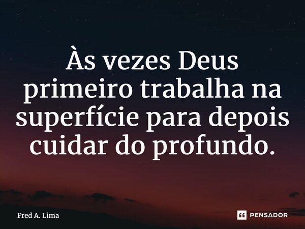 ⁠Às vezes Deus primeiro trabalha na superfície para depois cuidar do profundo.... Frase de Fred A. Lima.