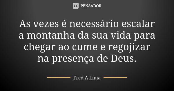 As vezes é necessário escalar a montanha da sua vida para chegar ao cume e regojizar na presença de Deus.... Frase de Fred A. Lima.