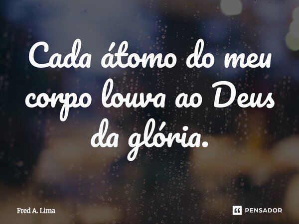 ⁠Cada átomo do meu corpo louva ao Deus da glória.... Frase de Fred A. Lima.