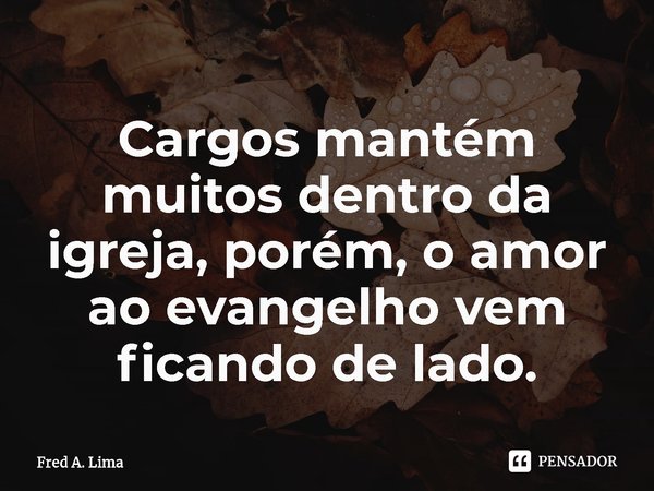 ⁠Cargos mantém muitos dentro da igreja, porém, o amor ao evangelho vem ficando de lado.... Frase de Fred A. Lima.