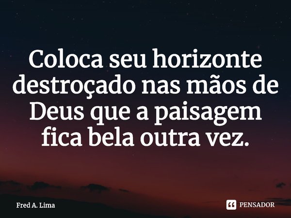 ⁠Coloca seu horizonte destroçado nas mãos de Deus que a paisagem fica bela outra vez.... Frase de Fred A. Lima.