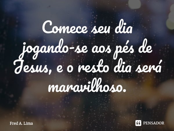 ⁠Comece seu dia jogando-se aos pés de Jesus, e o resto dia será maravilhoso.... Frase de Fred A. Lima.