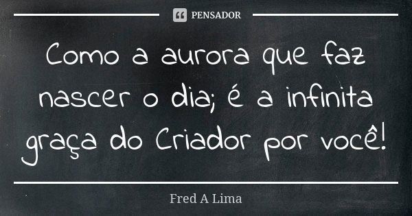 Como a aurora que faz nascer o dia; é a infinita graça do Criador por você!... Frase de Fred A. Lima.