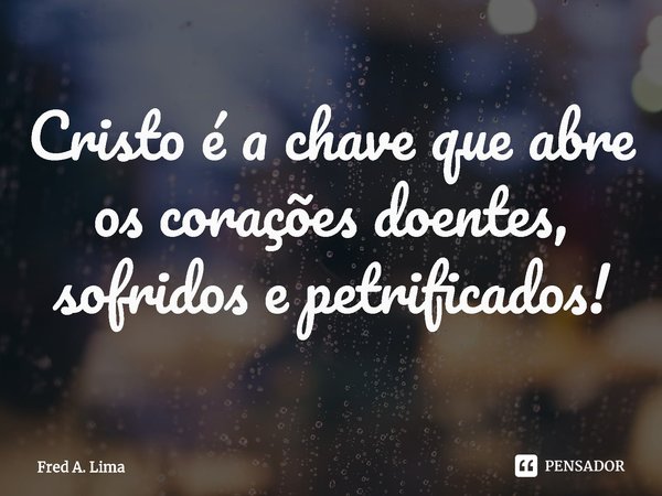 ⁠Cristo é a chave que abre os corações doentes, sofridos e petrificados!... Frase de Fred A. Lima.