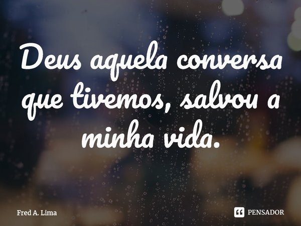 ⁠Deus aquela conversa que tivemos, salvou a minha vida.... Frase de Fred A. Lima.