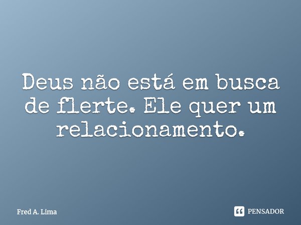 ⁠Deus não está em busca de flerte. Ele quer um relacionamento.... Frase de Fred A. Lima.