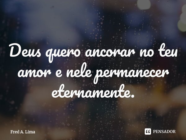 ⁠Deus quero ancorar no teu amor e nele permanecer eternamente.... Frase de Fred A. Lima.