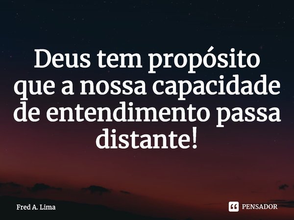 ⁠Deus tem propósito que a nossa capacidade de entendimento passa distante!... Frase de Fred A. Lima.