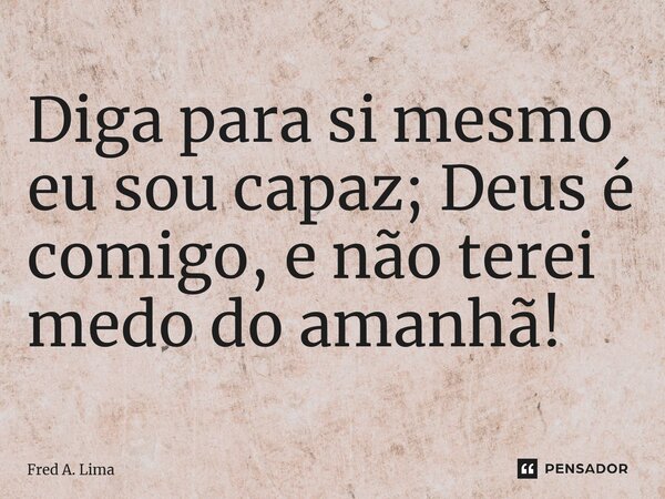 ⁠Diga para si mesmo eu sou capaz; Deus é comigo, e não terei medo do amanhã!... Frase de Fred A. Lima.