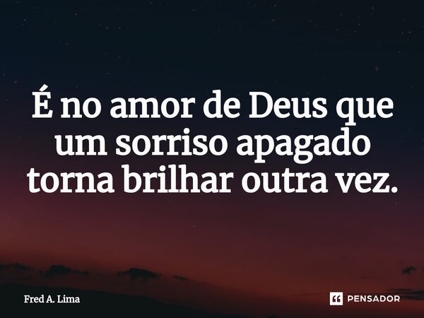 É no amor de Deus que um sorriso apagado torna brilhar outra vez.... Frase de Fred A. Lima.