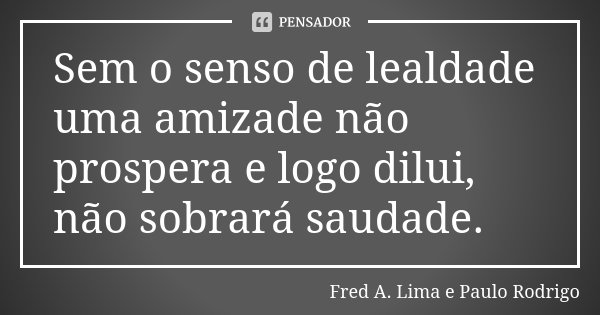 Sem o senso de lealdade uma amizade não prospera e logo dilui, não sobrará saudade.... Frase de Fred A. Lima e Paulo Rodrigo.
