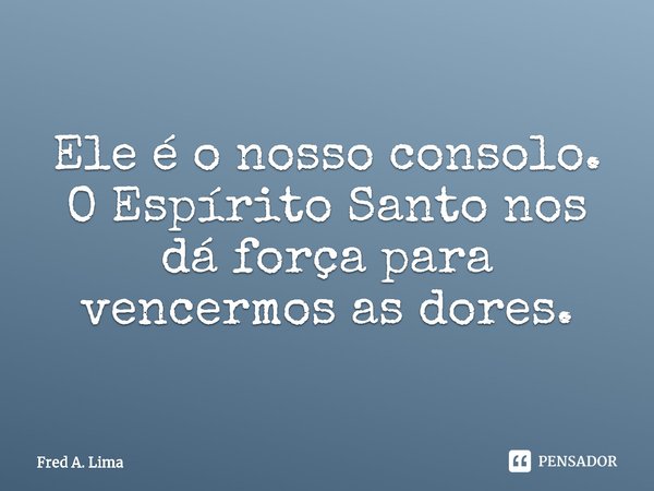 ⁠Ele é o nosso consolo. O Espírito Santo nos dá força para vencermos as dores.... Frase de Fred A. Lima.