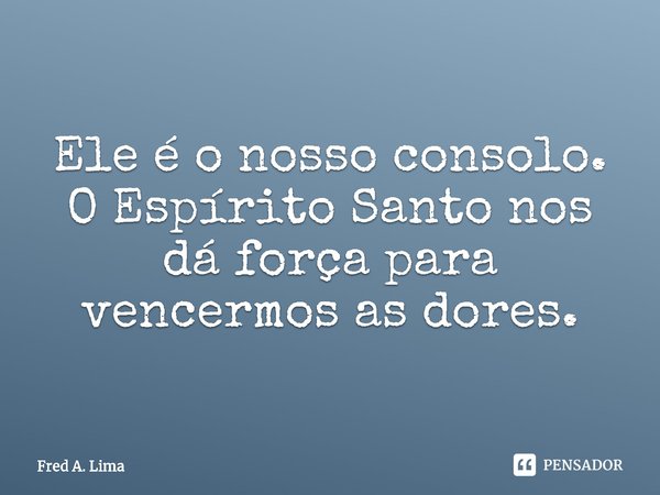 ⁠Ele é o nosso consolo. O Espírito Santo nos dá força para vencermos as dores.... Frase de Fred A. Lima.