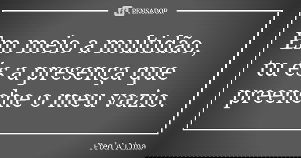Em meio a multidão, tu és a presença que preenche o meu vazio.... Frase de Fred A. Lima.