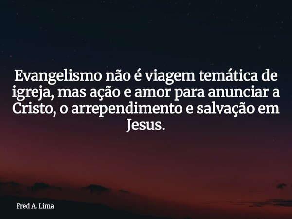 Evangelismo não é viagem temática de igreja, mas ação e amor para anunciar a Cristo, o arrependimento e salvação em Jesus.... Frase de Fred A. Lima.