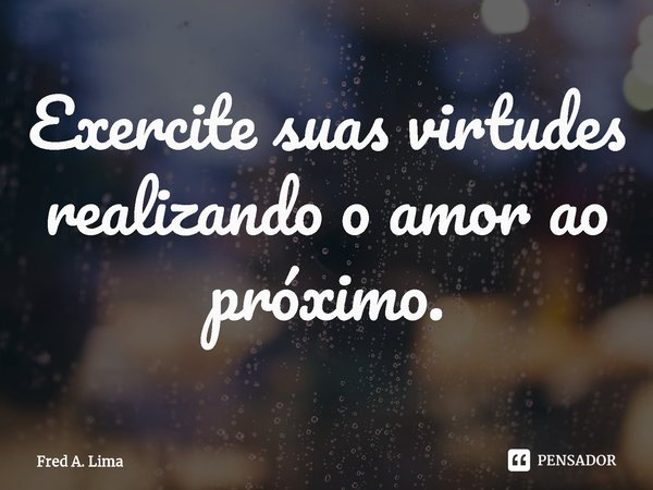 Exercite suas virtudes realizando o amor ao próximo.⁠... Frase de Fred A. Lima.